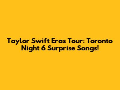 Taylor Swift Eras Tour: Toronto Night 6 Surprise Songs!