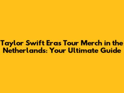 Taylor Swift Eras Tour Merch in the Netherlands: Your Ultimate Guide
