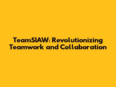 TeamSIAW: Revolutionizing Teamwork and Collaboration