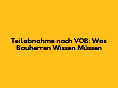 Teilabnahme nach VOB: Was Bauherren Wissen Müssen