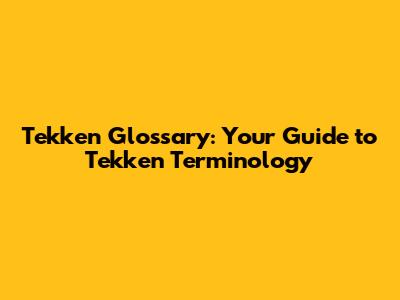Tekken Glossary: Your Guide to Tekken Terminology