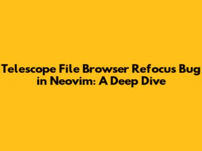 Telescope File Browser Refocus Bug in Neovim: A Deep Dive