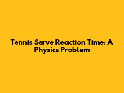Tennis Serve Reaction Time: A Physics Problem
