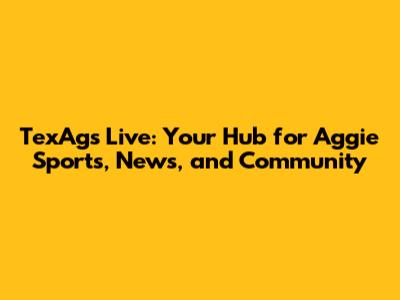 TexAgs Live: Your Hub for Aggie Sports, News, and Community