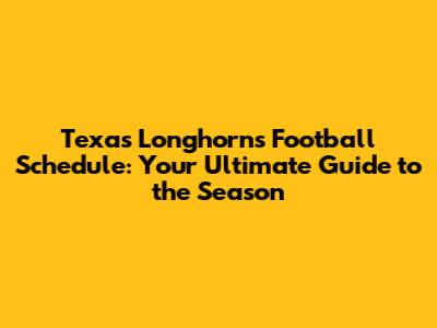 Texas Longhorns Football Schedule: Your Ultimate Guide to the Season