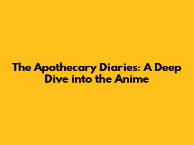 The Apothecary Diaries: A Deep Dive into the Anime