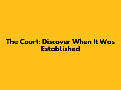 The Court: Discover When It Was Established