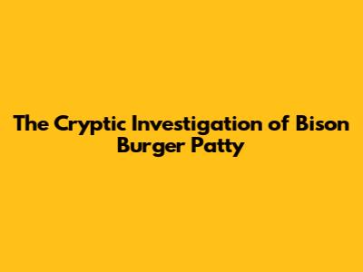 The Cryptic Investigation of Bison Burger Patty