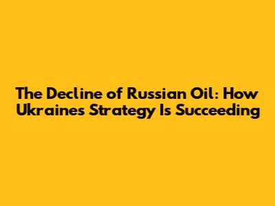 The Decline of Russian Oil: How Ukraine's Strategy Is Succeeding