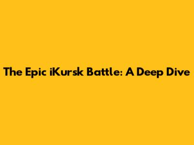 The Epic iKursk Battle: A Deep Dive