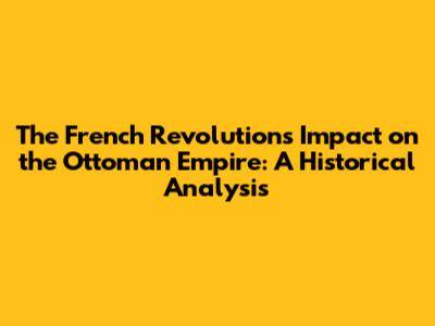 The French Revolution's Impact on the Ottoman Empire: A Historical Analysis