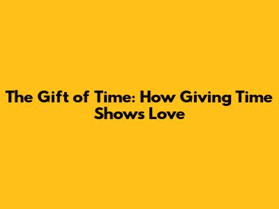 The Gift of Time: How Giving Time Shows Love