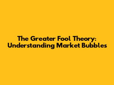 The Greater Fool Theory: Understanding Market Bubbles