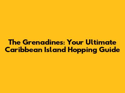 The Grenadines: Your Ultimate Caribbean Island Hopping Guide