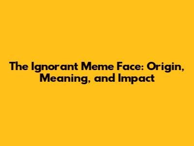 The Ignorant Meme Face: Origin, Meaning, and Impact