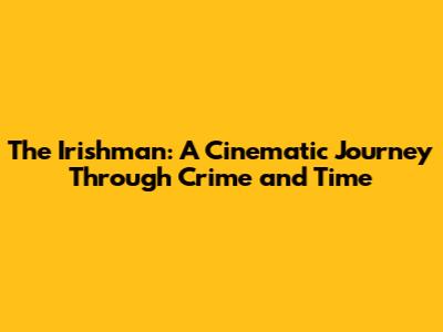 The Irishman: A Cinematic Journey Through Crime and Time