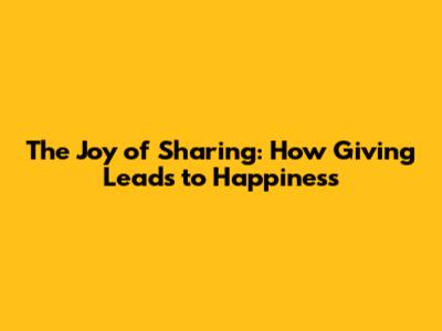 The Joy of Sharing: How Giving Leads to Happiness