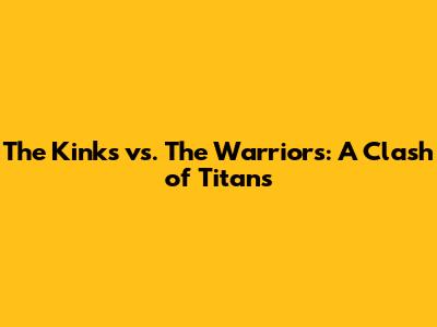 The Kinks vs. The Warriors: A Clash of Titans