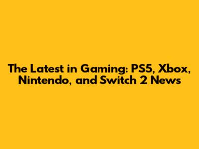 The Latest in Gaming: PS5, Xbox, Nintendo, and Switch 2 News
