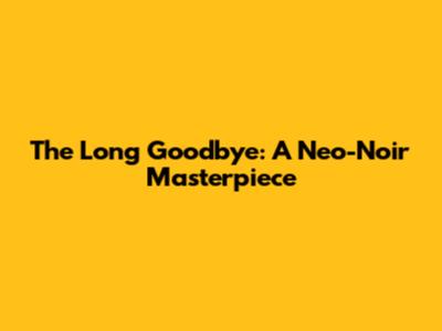 The Long Goodbye: A Neo-Noir Masterpiece