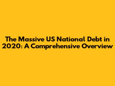 The Massive US National Debt in 2020: A Comprehensive Overview