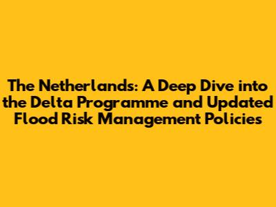 The Netherlands: A Deep Dive into the Delta Programme and Updated Flood Risk Management Policies
