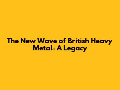 The New Wave of British Heavy Metal: A Legacy