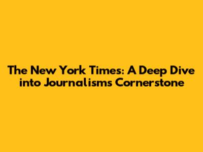 The New York Times: A Deep Dive into Journalism's Cornerstone