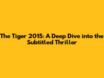 The Tiger 2015: A Deep Dive into the Subtitled Thriller