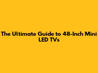 The Ultimate Guide to 48-Inch Mini LED TVs