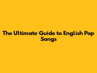 The Ultimate Guide to English Pop Songs
