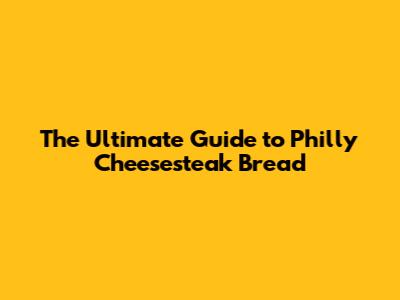 The Ultimate Guide to Philly Cheesesteak Bread