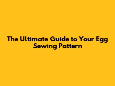 The Ultimate Guide to Your Egg Sewing Pattern