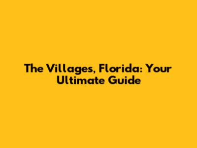 The Villages, Florida: Your Ultimate Guide