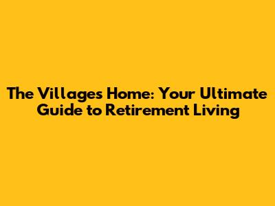 The Villages Home: Your Ultimate Guide to Retirement Living