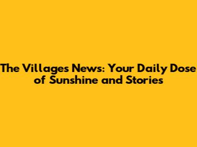 The Villages News: Your Daily Dose of Sunshine and Stories