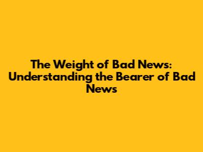 The Weight of Bad News: Understanding the "Bearer of Bad News"