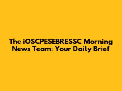 The iOSCPESEBRESSC Morning News Team: Your Daily Brief