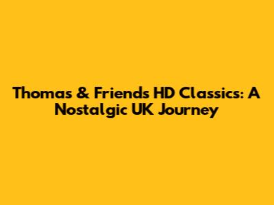Thomas & Friends HD Classics: A Nostalgic UK Journey