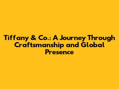 Tiffany & Co.: A Journey Through Craftsmanship and Global Presence