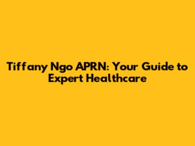 Tiffany Ngo APRN: Your Guide to Expert Healthcare