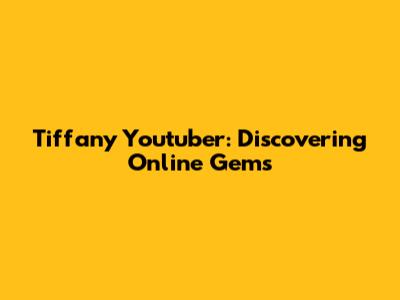 Tiffany Youtuber: Discovering Online Gems