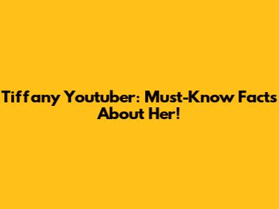 Tiffany Youtuber: Must-Know Facts About Her!