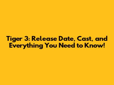 Tiger 3: Release Date, Cast, and Everything You Need to Know!