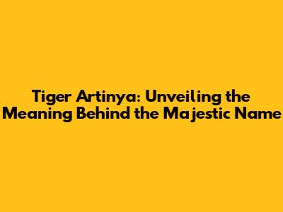 Tiger Artinya: Unveiling the Meaning Behind the Majestic Name
