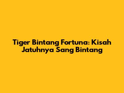 Tiger Bintang Fortuna: Kisah Jatuhnya Sang Bintang