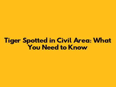 Tiger Spotted in Civil Area: What You Need to Know