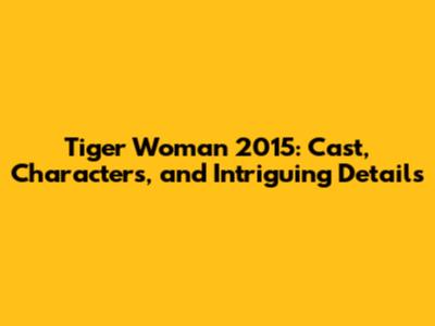 Tiger Woman 2015: Cast, Characters, and Intriguing Details