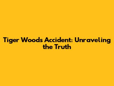 Tiger Woods' Accident: Unraveling the Truth