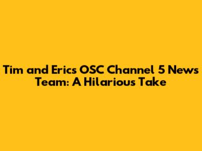 Tim and Eric's OSC Channel 5 News Team: A Hilarious Take